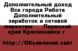 Дополнительный доход - Все города Работа » Дополнительный заработок и сетевой маркетинг   . Пермский край,Краснокамск г.